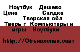  Ноутбук , Дешево  › Цена ­ 11 000 › Скидка ­ 10 800 - Тверская обл., Тверь г. Компьютеры и игры » Ноутбуки   